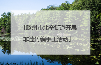 滕州市北辛街道开展非遗竹编手工活动