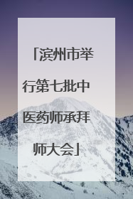 滨州市举行第七批中医药师承拜师大会