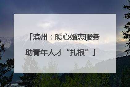 滨州：暖心婚恋服务助青年人才“扎根”