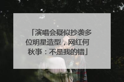 演唱会疑似抄袭多位明星造型，网红何秋亊：不是我的错