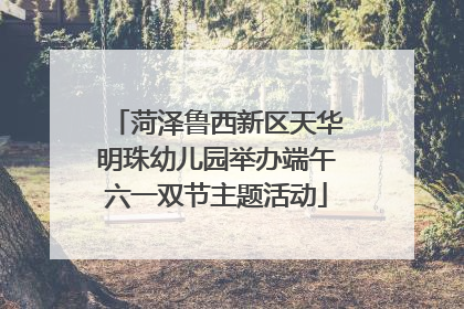 菏泽鲁西新区天华明珠幼儿园举办端午六一双节主题活动