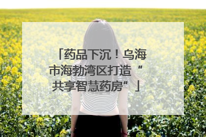 药品下沉！乌海市海勃湾区打造“共享智慧药房”