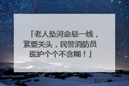 老人坠河命悬一线，紧要关头，民警消防员医护个个不含糊！