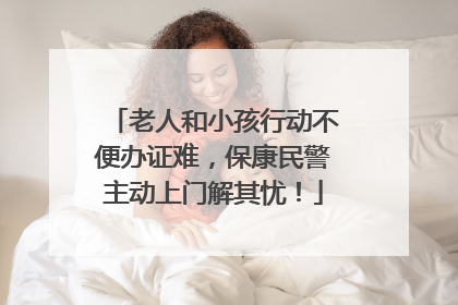 老人和小孩行动不便办证难，保康民警主动上门解其忧！