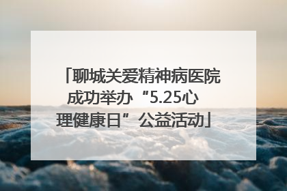 聊城关爱精神病医院成功举办“5.25心理健康日”公益活动