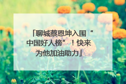 聊城蔡恩坤入围“中国好人榜”！快来为他加油助力