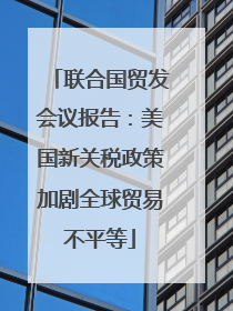 联合国贸发会议报告：美国新关税政策加剧全球贸易不平等