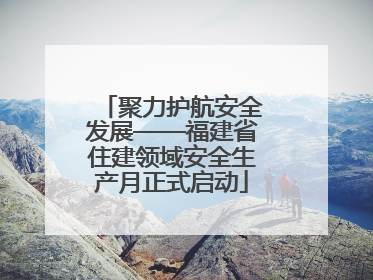 聚力护航安全发展——福建省住建领域安全生产月正式启动