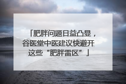 肥胖问题日益凸显，谷医堂中医建议快避开这些“肥胖雷区”