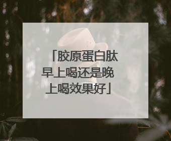胶原蛋白肽早上喝还是晚上喝效果好