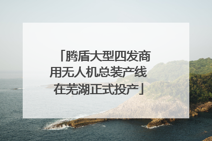 腾盾大型四发商用无人机总装产线在芜湖正式投产