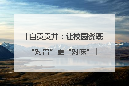 自贡贡井：让校园餐既“对胃”更“对味”