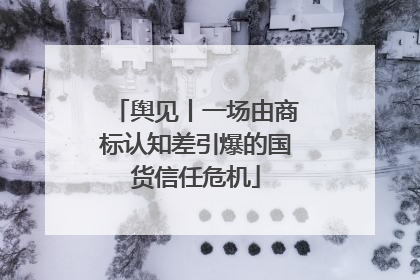 舆见丨一场由商标认知差引爆的国货信任危机