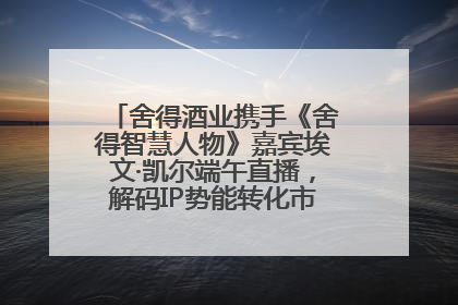 舍得酒业携手《舍得智慧人物》嘉宾埃文·凯尔端午直播，解码IP势能转化市场销量的有效路径
