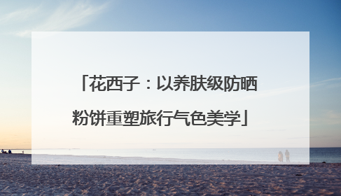花西子：以养肤级防晒粉饼重塑旅行气色美学