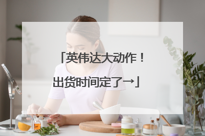 英伟达大动作！出货时间定了→