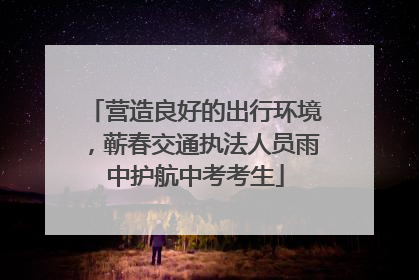 营造良好的出行环境，蕲春交通执法人员雨中护航中考考生