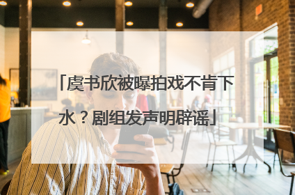 虞书欣被曝拍戏不肯下水？剧组发声明辟谣