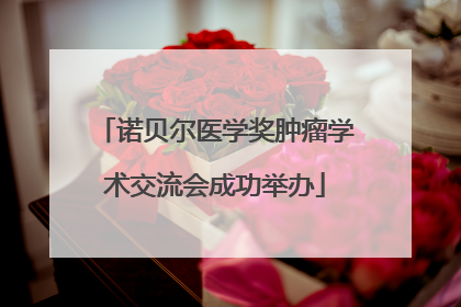 诺贝尔医学奖肿瘤学术交流会成功举办