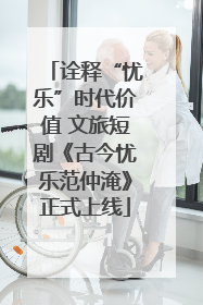 诠释“忧乐”时代价值 文旅短剧《古今忧乐范仲淹》正式上线