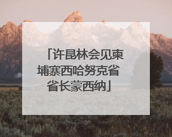 许昆林会见柬埔寨西哈努克省省长蒙西纳