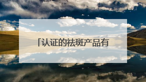 认证的祛斑产品有哪个？内幕速看：几款淡斑祛斑刺客