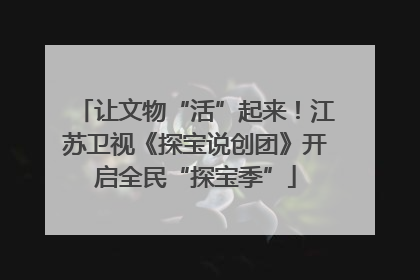 让文物“活”起来！江苏卫视《探宝说创团》开启全民“探宝季”