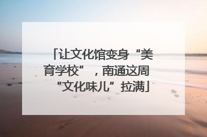 让文化馆变身“美育学校”，南通这周“文化味儿”拉满