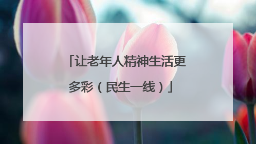 让老年人精神生活更多彩（民生一线）
