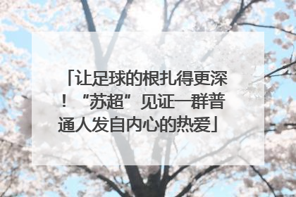 让足球的根扎得更深！“苏超”见证一群普通人发自内心的热爱