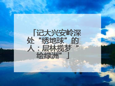 记大兴安岭深处“绣地球”的人：层林揽梦“绘绿洲”