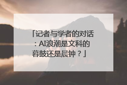 记者与学者的对话：AI浪潮是文科的暮鼓还是晨钟？