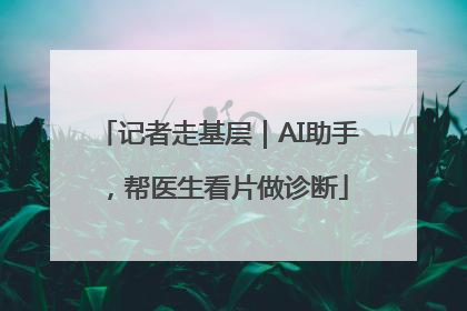 记者走基层｜AI助手，帮医生看片做诊断