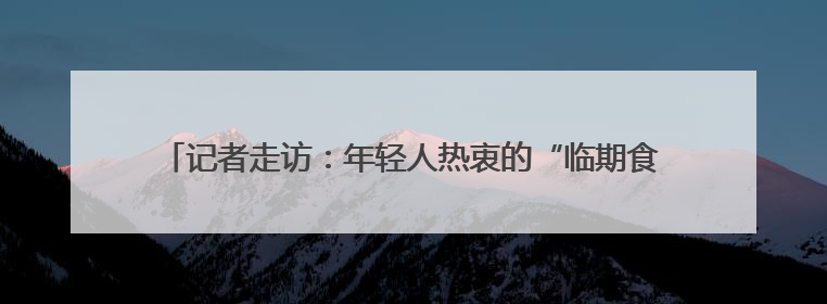 记者走访：年轻人热衷的“临期食品盲盒”，真省钱还是被套路？