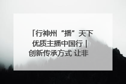 行神州“播”天下 优质主播中国行｜创新传承方式 让非遗“活”在当下