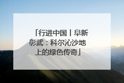 行进中国丨阜新彰武：科尔沁沙地上的绿色传奇