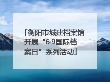 衡阳市城建档案馆开展“6·9国际档案日”系列活动