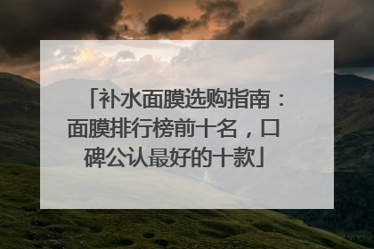 补水面膜选购指南：面膜排行榜前十名，口碑公认最好的十款