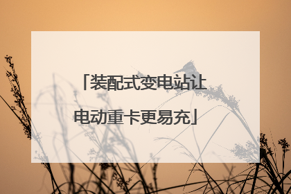 装配式变电站让电动重卡更易充