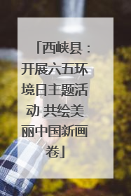 西峡县：开展六五环境日主题活动 共绘美丽中国新画卷