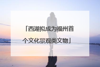 西湖拟成为福州首个文化景观类文物