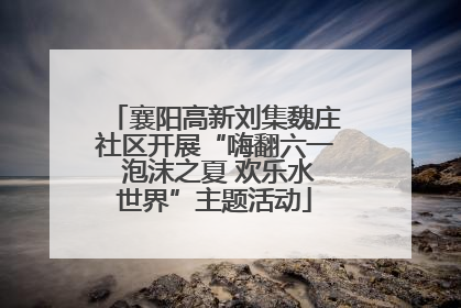 襄阳高新刘集魏庄社区开展“嗨翻六一 泡沫之夏 欢乐水世界”主题活动