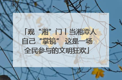 观“湘”门丨当湘潭人自己“掌镜” 这是一场全民参与的文明狂欢