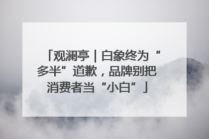 观澜亭｜白象终为“多半”道歉，品牌别把消费者当“小白”