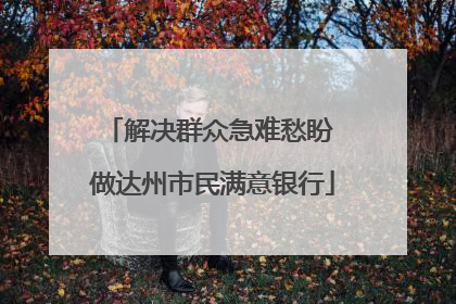 解决群众急难愁盼 做达州市民满意银行