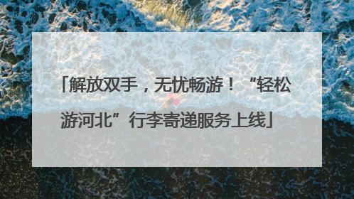 解放双手，无忧畅游！“轻松游河北”行李寄递服务上线