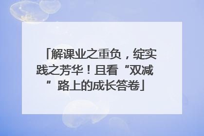 解课业之重负，绽实践之芳华！且看“双减”路上的成长答卷