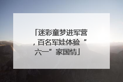 迷彩童梦进军营，百名军娃体验“六一”家国情