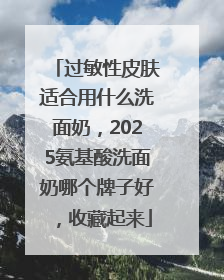 过敏性皮肤适合用什么洗面奶，2025氨基酸洗面奶哪个牌子好，收藏起来