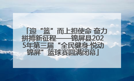 迎“篮”而上担使命 奋力拼搏新征程——锦屏县2025年第三届“全民健身·悦动锦屏”篮球赛圆满闭幕